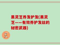 黑灵芝养发护发(黑灵芝——有效养护发丝的秘密武器)