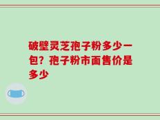 破壁灵芝孢子粉多少一包？孢子粉市面售价是多少