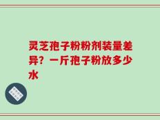 灵芝孢子粉粉剂装量差异？一斤孢子粉放多少水