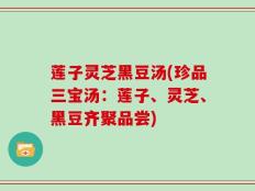 莲子灵芝黑豆汤(珍品三宝汤：莲子、灵芝、黑豆齐聚品尝)