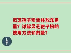 灵芝孢子粉吉林敖东用量？详解灵芝孢子粉的使用方法和剂量？