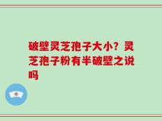 破壁灵芝孢子大小？灵芝孢子粉有半破壁之说吗