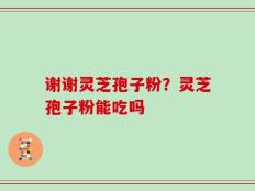 谢谢灵芝孢子粉？灵芝孢子粉能吃吗