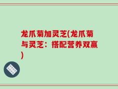 龙爪菊加灵芝(龙爪菊与灵芝：搭配营养双赢)