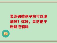 灵芝破壁孢子粉可以泡酒吗？你好，灵芝孢子粉能泡酒吗
