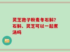 灵芝孢子粉麦冬石斛？石斛、灵芝可以一起煮汤吗