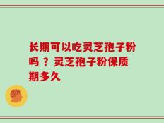 长期可以吃灵芝孢子粉吗 ？灵芝孢子粉保质期多久