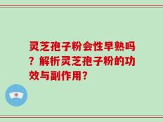 灵芝孢子粉会性早熟吗？解析灵芝孢子粉的功效与副作用？