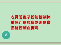 吃灵芝孢子粉能控制体重吗？糖尿病吃无糖食品能控制血糖吗