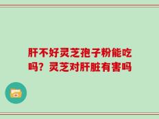 肝不好灵芝孢子粉能吃吗？灵芝对肝脏有害吗
