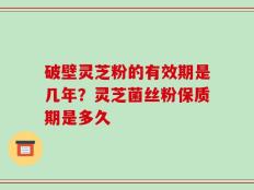 破壁灵芝粉的有效期是几年？灵芝菌丝粉保质期是多久