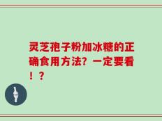 灵芝孢子粉加冰糖的正确食用方法？一定要看！？