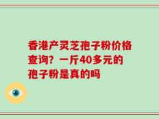 香港产灵芝孢子粉价格查询？一斤40多元的孢子粉是真的吗
