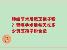 肺结节术后灵芝孢子粉？胃癌手术后每天吃多少灵芝孢子粉合适