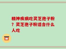 精神疾病吃灵芝孢子粉？灵芝孢子粉适合什么人吃