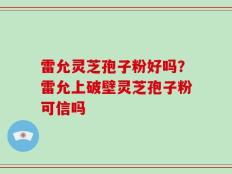 雷允灵芝孢子粉好吗？雷允上破壁灵芝孢子粉可信吗