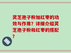 灵芝孢子粉加红枣的功效与作用？详细介绍灵芝孢子粉和红枣的搭配？