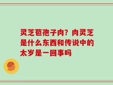 灵芝苞孢子肉？肉灵芝是什么东西和传说中的太岁是一回事吗
