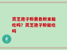 灵芝孢子粉黑色粉末能吃吗？灵芝孢子粉能吃吗