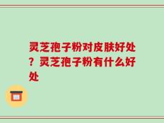 灵芝孢子粉对皮肤好处？灵芝孢子粉有什么好处