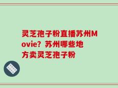 灵芝孢子粉直播苏州Movie？苏州哪些地方卖灵芝孢子粉