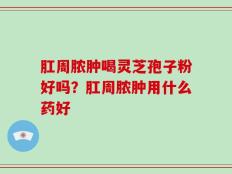 肛周脓肿喝灵芝孢子粉好吗？肛周脓肿用什么药好