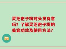 灵芝孢子粉对头发有意吗？了解灵芝孢子粉的美容功效及使用方法？