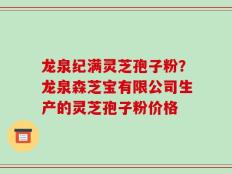 龙泉纪满灵芝孢子粉？龙泉森芝宝有限公司生产的灵芝孢子粉价格