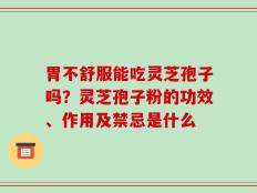 胃不舒服能吃灵芝孢子吗？灵芝孢子粉的功效、作用及禁忌是什么