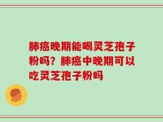 肺癌晚期能喝灵芝孢子粉吗？肺癌中晚期可以吃灵芝孢子粉吗