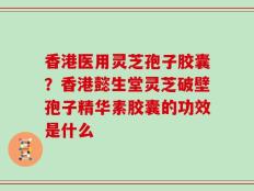 香港医用灵芝孢子胶囊？香港懿生堂灵芝破壁孢子精华素胶囊的功效是什么