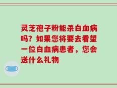 灵芝孢子粉能杀白血病吗？如果您将要去看望一位白血病患者，您会送什么礼物