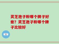 灵芝孢子粉哪个牌子好些？灵芝孢子粉哪个牌子比较好