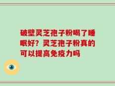 破壁灵芝孢子粉喝了睡眠好？灵芝孢子粉真的可以提高免疫力吗