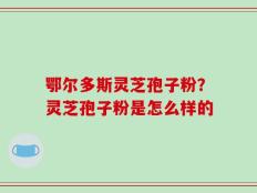 鄂尔多斯灵芝孢子粉？灵芝孢子粉是怎么样的