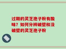 过期的灵芝孢子粉有酸味？如何分辨破壁和没破壁的灵芝孢子粉