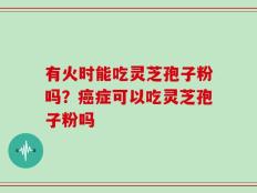 有火时能吃灵芝孢子粉吗？癌症可以吃灵芝孢子粉吗