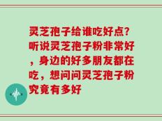灵芝孢子给谁吃好点？听说灵芝孢子粉非常好，身边的好多朋友都在吃，想问问灵芝孢子粉究竟有多好