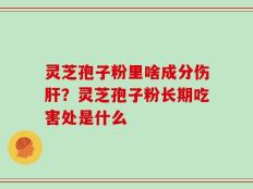 灵芝孢子粉里啥成分伤肝？灵芝孢子粉长期吃害处是什么