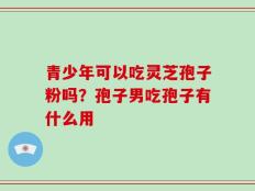 青少年可以吃灵芝孢子粉吗？孢子男吃孢子有什么用