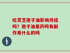 吃灵芝孢子油影响月经吗？孢子油是药吗有副作用什么的吗