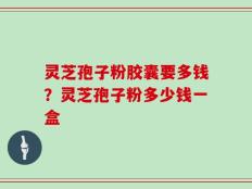 灵芝孢子粉胶囊要多钱？灵芝孢子粉多少钱一盒