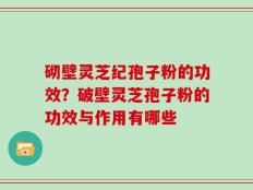 砌壁灵芝纪孢子粉的功效？破壁灵芝孢子粉的功效与作用有哪些