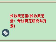 长沙灵芝堂(长沙灵芝堂：专注灵芝研究与开发)