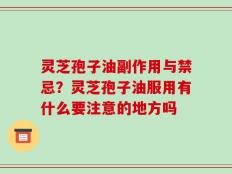 灵芝孢子油副作用与禁忌？灵芝孢子油服用有什么要注意的地方吗
