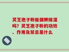 灵芝孢子粉能健脾除湿吗？灵芝孢子粉的功效、作用及禁忌是什么