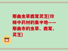 那曲虫草鹿茸灵芝(珍稀中药材的集中地——那曲市的虫草、鹿茸、灵芝)