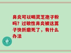 鼻炎可以喝灵芝孢子粉吗？过敏性鼻炎被这蒿子快折磨死了，有什么办法