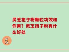 灵芝孢子粉颗粒功效和作用？灵芝孢子粉有什么好处
