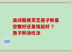 请问服用灵芝孢子粉是空腹好还是饭后好 ？孢子粉汤吃法